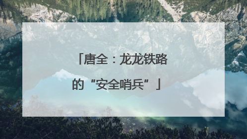 唐全：龙龙铁路的“安全哨兵”